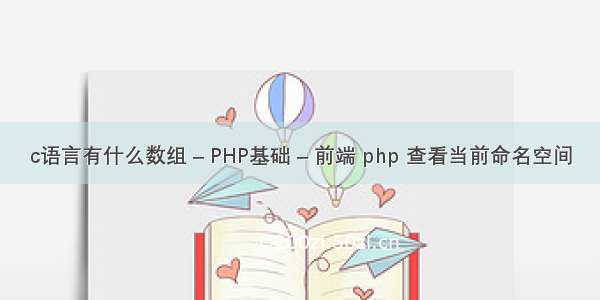 c语言有什么数组 – PHP基础 – 前端 php 查看当前命名空间