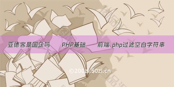 亚德客是国企吗 – PHP基础 – 前端 php过滤空白字符串