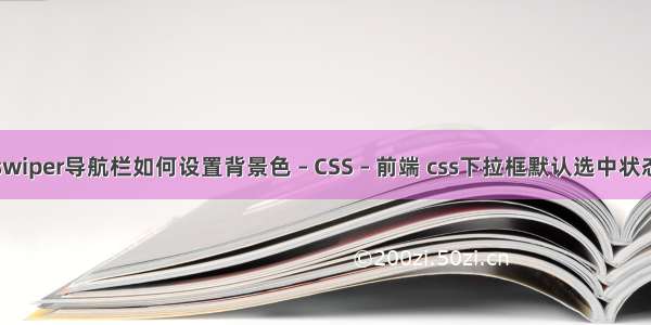 swiper导航栏如何设置背景色 – CSS – 前端 css下拉框默认选中状态