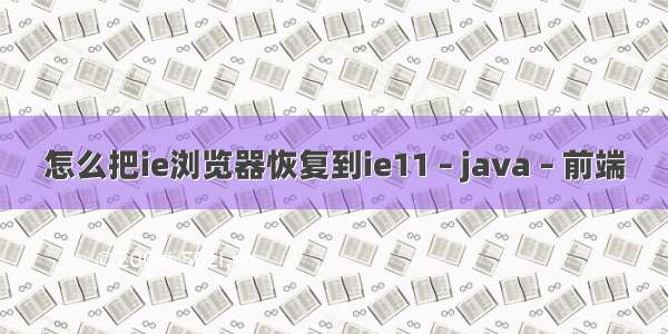 怎么把ie浏览器恢复到ie11 – java – 前端