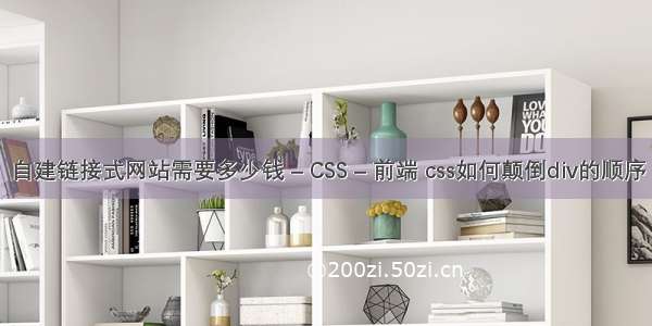 自建链接式网站需要多少钱 – CSS – 前端 css如何颠倒div的顺序