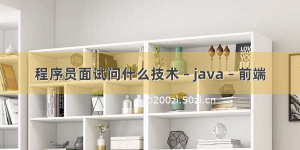 程序员面试问什么技术 – java – 前端