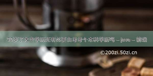 30岁了大专学历还有必要自考考个本科学历吗 – java – 前端