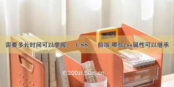 需要多长时间可以掌握 – CSS – 前端 哪些css属性可以继承