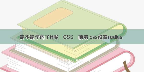 能不能学的了it呢 – CSS – 前端 css设置radius