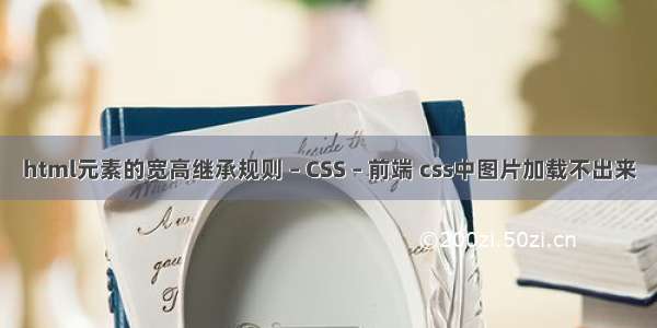 html元素的宽高继承规则 – CSS – 前端 css中图片加载不出来