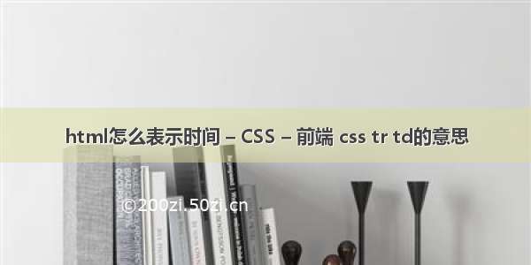 html怎么表示时间 – CSS – 前端 css tr td的意思