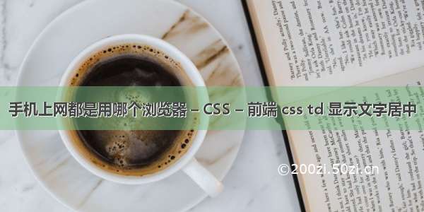 手机上网都是用哪个浏览器 – CSS – 前端 css td 显示文字居中