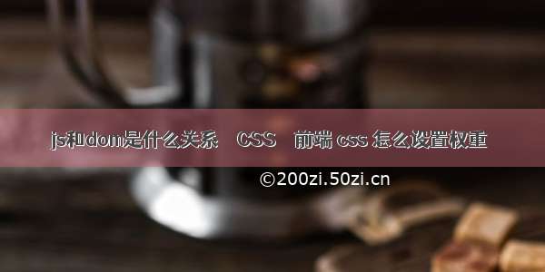 js和dom是什么关系 – CSS – 前端 css 怎么设置权重