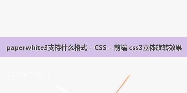paperwhite3支持什么格式 – CSS – 前端 css3立体旋转效果