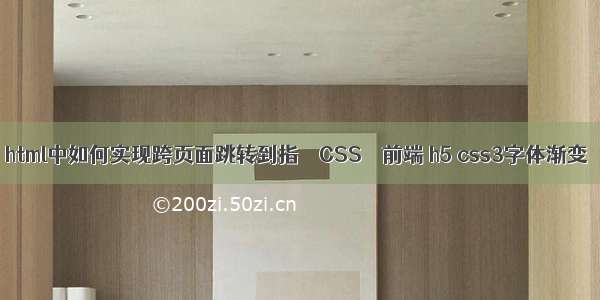 html中如何实现跨页面跳转到指 – CSS – 前端 h5 css3字体渐变