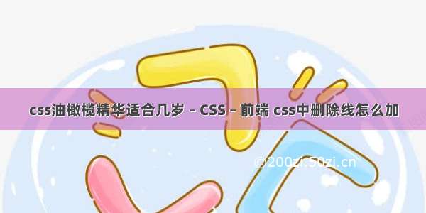 css油橄榄精华适合几岁 – CSS – 前端 css中删除线怎么加