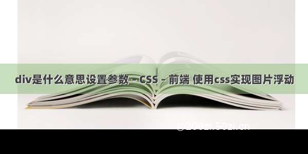 div是什么意思设置参数 – CSS – 前端 使用css实现图片浮动