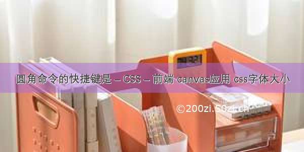 圆角命令的快捷键是 – CSS – 前端 canvas应用 css字体大小