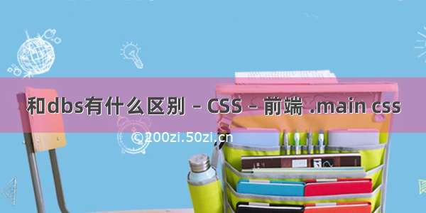 和dbs有什么区别 – CSS – 前端 .main css