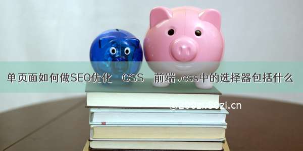 单页面如何做SEO优化 – CSS – 前端 .css中的选择器包括什么