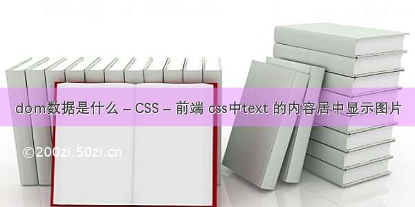 dom数据是什么 – CSS – 前端 css中text 的内容居中显示图片