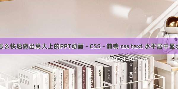 怎么快速做出高大上的PPT动画 – CSS – 前端 css text 水平居中显示