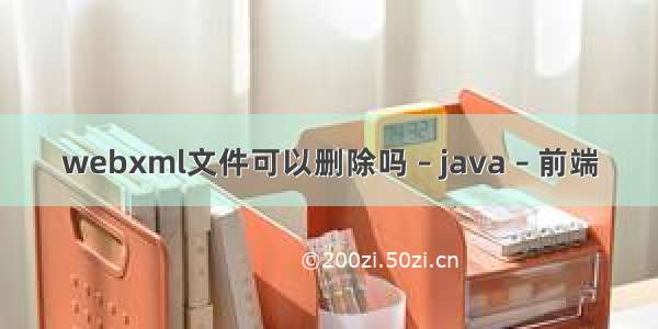 webxml文件可以删除吗 – java – 前端