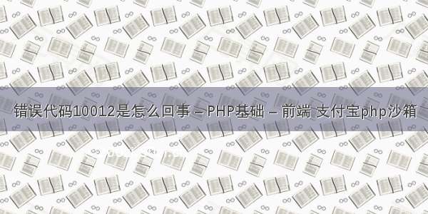 错误代码10012是怎么回事 – PHP基础 – 前端 支付宝php沙箱