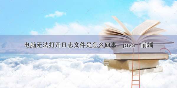 电脑无法打开日志文件是怎么回事 – java – 前端