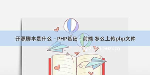 开源脚本是什么 – PHP基础 – 前端 怎么上传php文件