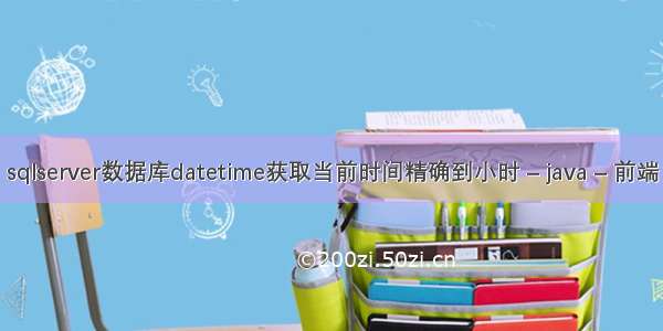 sqlserver数据库datetime获取当前时间精确到小时 – java – 前端