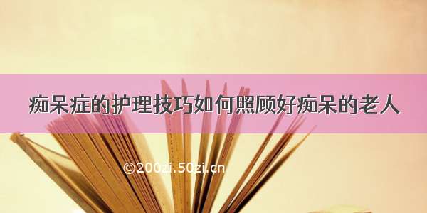 痴呆症的护理技巧如何照顾好痴呆的老人