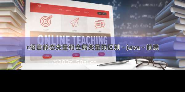 c语言静态变量和全局变量的区别 – java – 前端