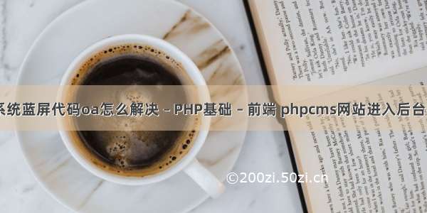 xp系统蓝屏代码oa怎么解决 – PHP基础 – 前端 phpcms网站进入后台密码