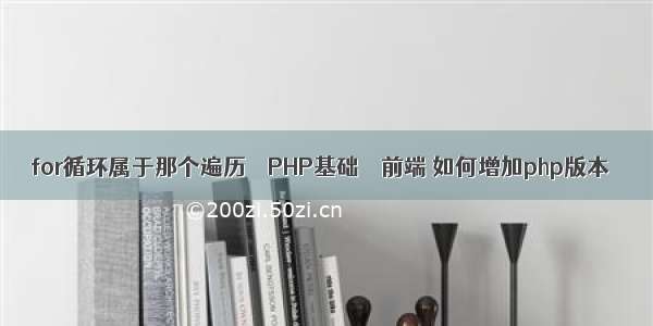 for循环属于那个遍历 – PHP基础 – 前端 如何增加php版本