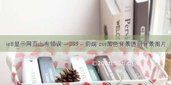 ie8显示网页上有错误 – CSS – 前端 css黑色背景透明背景图片