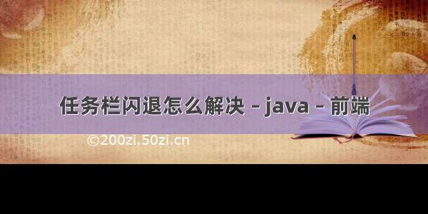 任务栏闪退怎么解决 – java – 前端