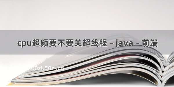 cpu超频要不要关超线程 – java – 前端