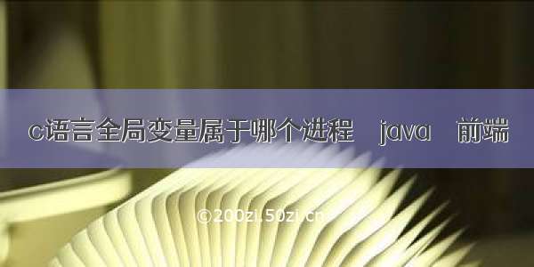 c语言全局变量属于哪个进程 – java – 前端