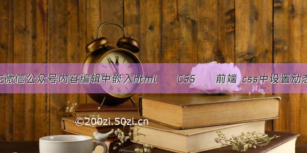 怎样在微信公众号内容编辑中嵌入html – CSS – 前端 css中设置动态效果