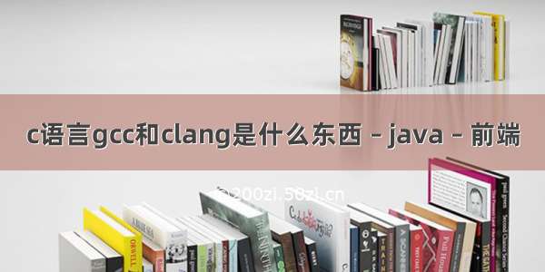 c语言gcc和clang是什么东西 – java – 前端