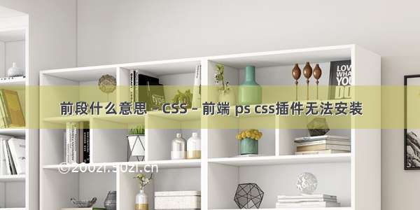 前段什么意思 – CSS – 前端 ps css插件无法安装