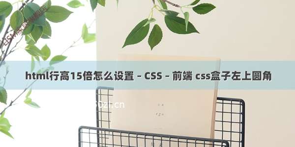 html行高15倍怎么设置 – CSS – 前端 css盒子左上圆角