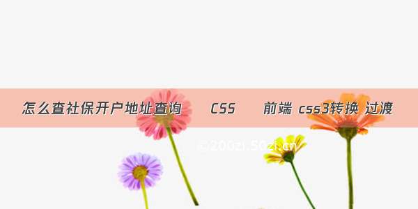 怎么查社保开户地址查询 – CSS – 前端 css3转换 过渡