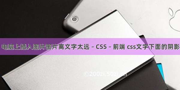 电脑上插入图片图片离文字太远 – CSS – 前端 css文字下面的阴影