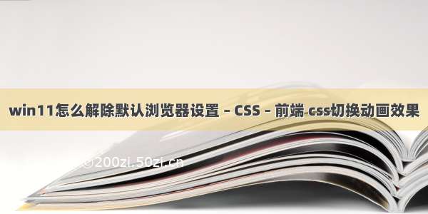 win11怎么解除默认浏览器设置 – CSS – 前端 css切换动画效果