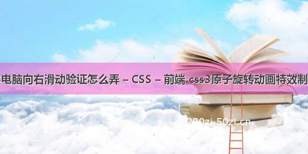 笔记本电脑向右滑动验证怎么弄 – CSS – 前端 css3原子旋转动画特效制作原理