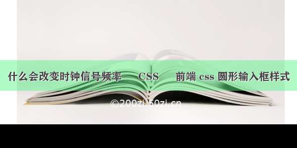 什么会改变时钟信号频率 – CSS – 前端 css 圆形输入框样式