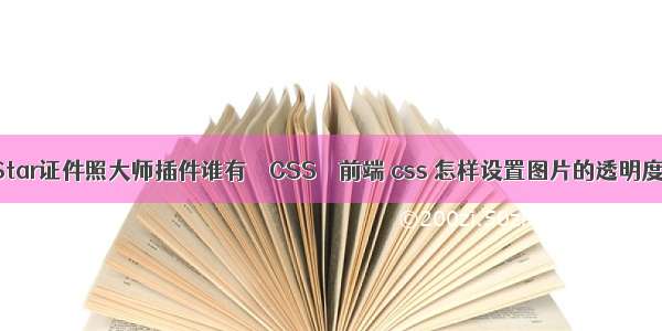 Star证件照大师插件谁有 – CSS – 前端 css 怎样设置图片的透明度