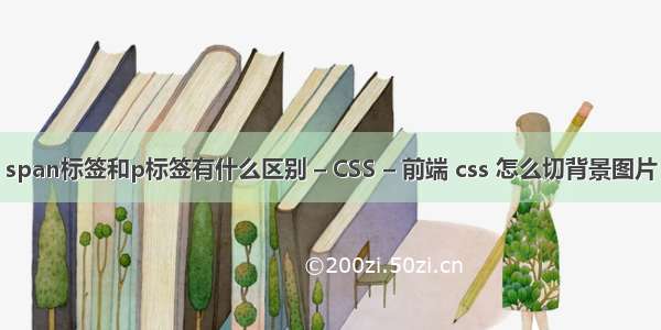 span标签和p标签有什么区别 – CSS – 前端 css 怎么切背景图片