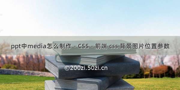 ppt中media怎么制作 – CSS – 前端 css 背景图片位置参数