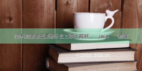 但不知道自己要做什么工作比较好 – java – 前端