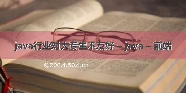 java行业对大专生不友好 – java – 前端