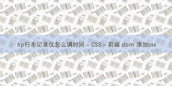 hp行车记录仪怎么调时间 – CSS – 前端 dom 添加css